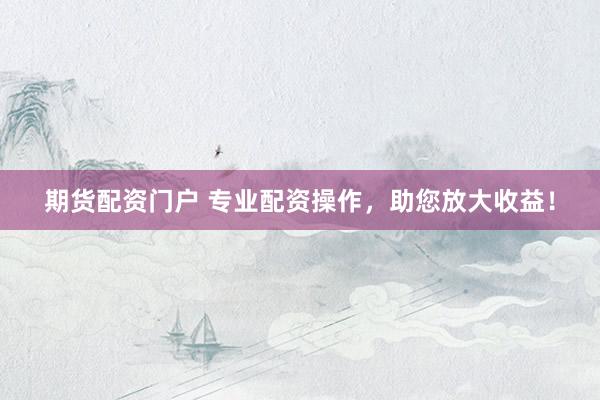 期货配资门户 专业配资操作，助您放大收益！