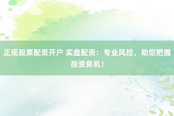 正规股票配资开户 实盘配资：专业风控，助您把握投资良机！
