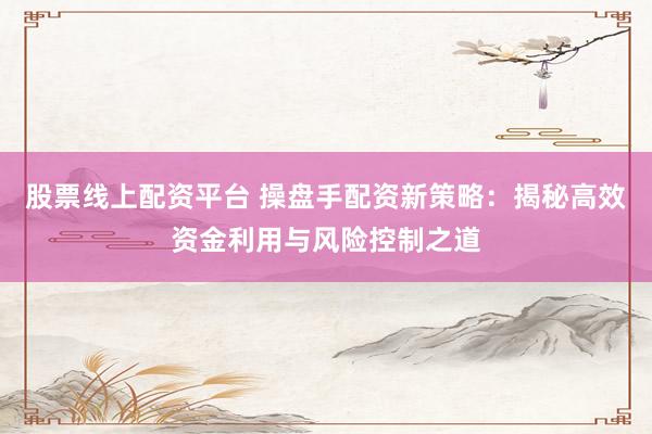 股票线上配资平台 操盘手配资新策略：揭秘高效资金利用与风险控制之道