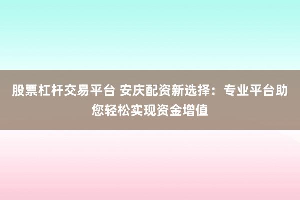 股票杠杆交易平台 安庆配资新选择：专业平台助您轻松实现资金增值