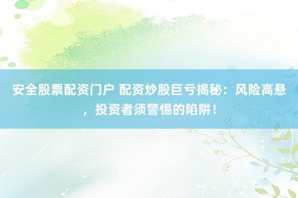 安全股票配资门户 配资炒股巨亏揭秘：风险高悬，投资者须警惕的陷阱！