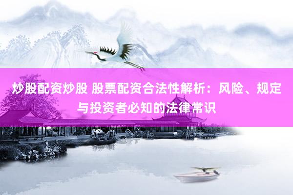 炒股配资炒股 股票配资合法性解析：风险、规定与投资者必知的法律常识