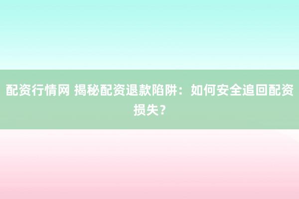 配资行情网 揭秘配资退款陷阱：如何安全追回配资损失？