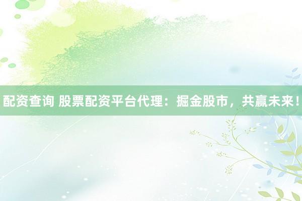 配资查询 股票配资平台代理：掘金股市，共赢未来！