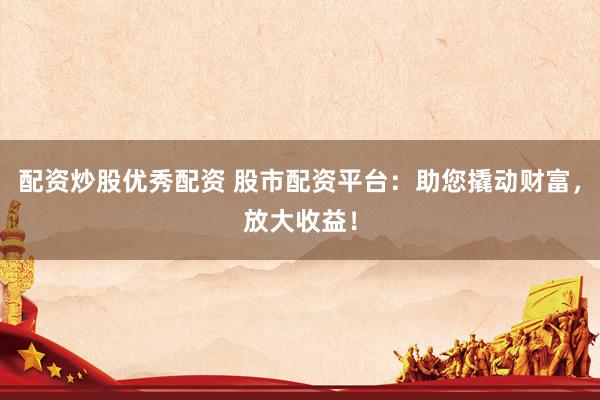 配资炒股优秀配资 股市配资平台：助您撬动财富，放大收益！