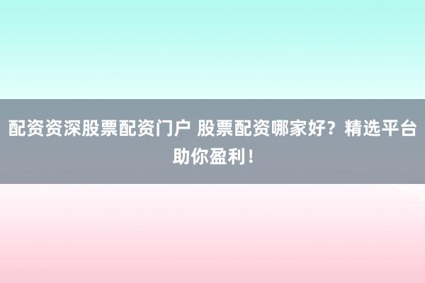 配资资深股票配资门户 股票配资哪家好？精选平台助你盈利！