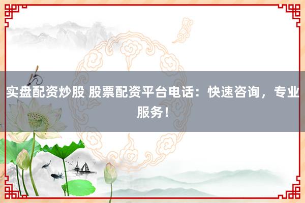 实盘配资炒股 股票配资平台电话：快速咨询，专业服务！