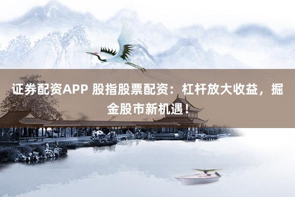 证券配资APP 股指股票配资：杠杆放大收益，掘金股市新机遇！