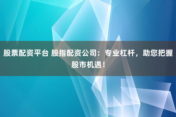 股票配资平台 股指配资公司：专业杠杆，助您把握股市机遇！