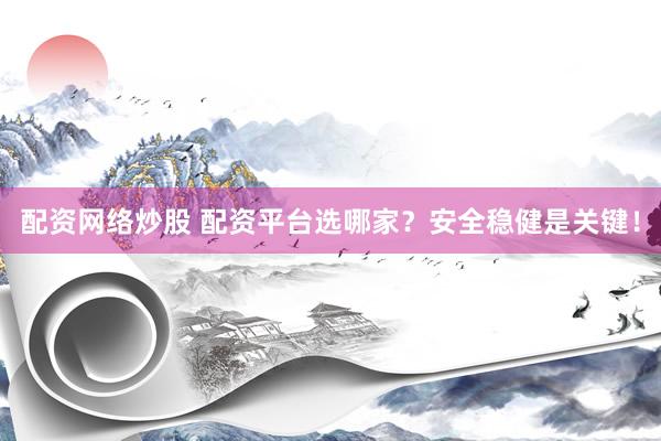 配资网络炒股 配资平台选哪家？安全稳健是关键！