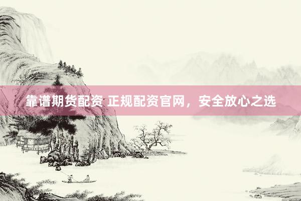靠谱期货配资 正规配资官网，安全放心之选