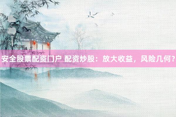 安全股票配资门户 配资炒股：放大收益，风险几何？