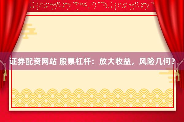 证券配资网站 股票杠杆：放大收益，风险几何？