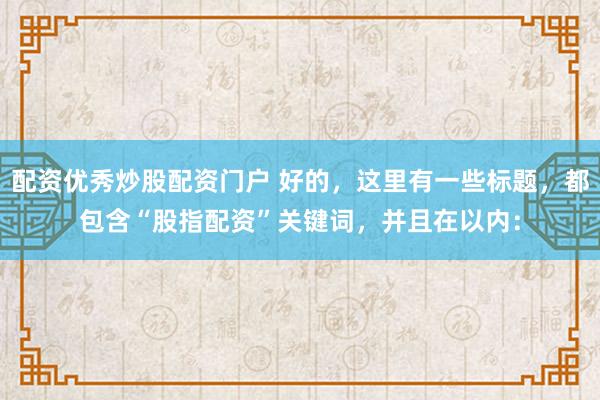 配资优秀炒股配资门户 好的，这里有一些标题，都包含“股指配资”关键词，并且在以内：