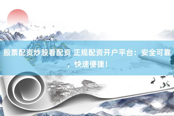 股票配资炒股看配资 正规配资开户平台：安全可靠，快速便捷！
