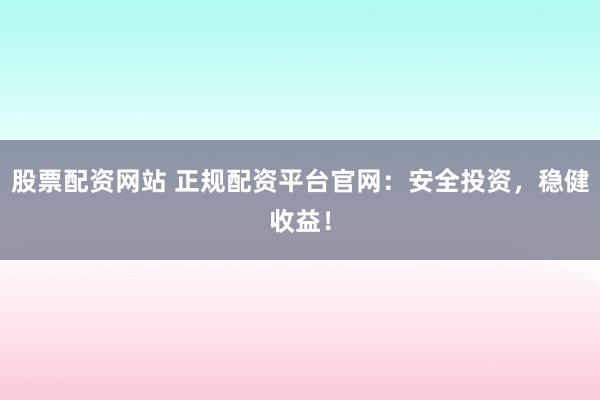 股票配资网站 正规配资平台官网：安全投资，稳健收益！