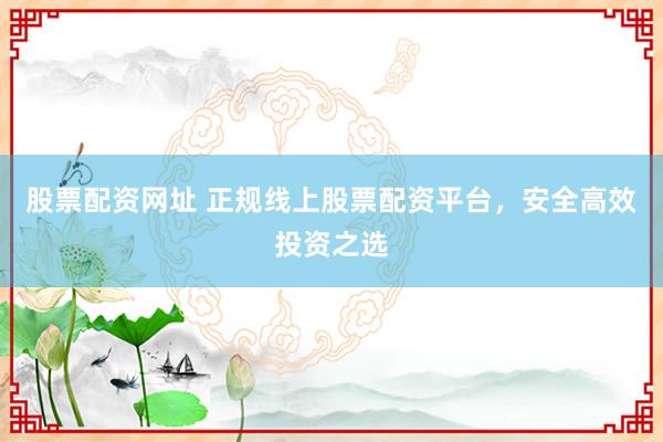 股票配资网址 正规线上股票配资平台，安全高效投资之选