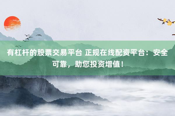 有杠杆的股票交易平台 正规在线配资平台：安全可靠，助您投资增值！