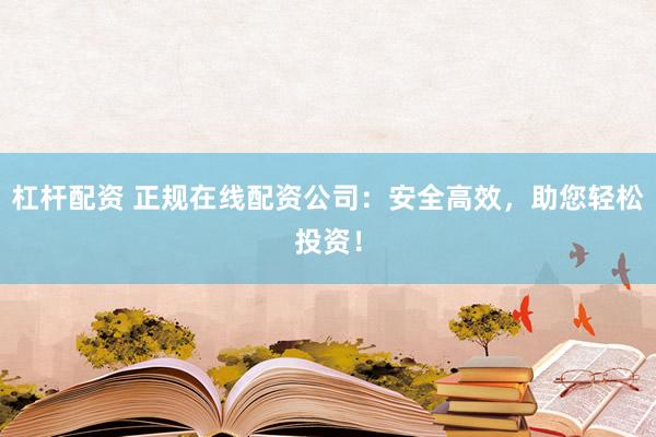 杠杆配资 正规在线配资公司：安全高效，助您轻松投资！