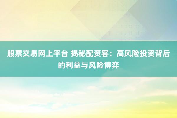 股票交易网上平台 揭秘配资客：高风险投资背后的利益与风险博弈