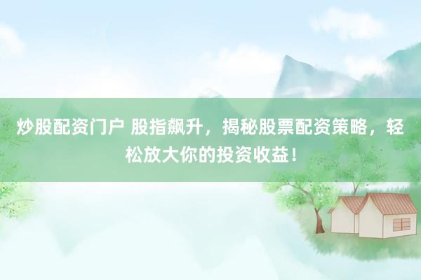 炒股配资门户 股指飙升，揭秘股票配资策略，轻松放大你的投资收益！