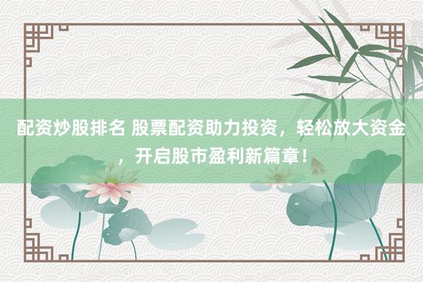 配资炒股排名 股票配资助力投资，轻松放大资金，开启股市盈利新篇章！