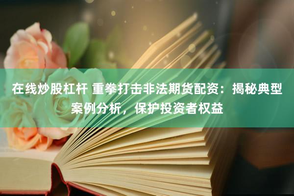 在线炒股杠杆 重拳打击非法期货配资：揭秘典型案例分析，保护投资者权益