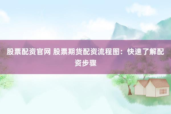 股票配资官网 股票期货配资流程图：快速了解配资步骤