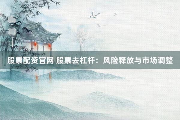 股票配资官网 股票去杠杆：风险释放与市场调整
