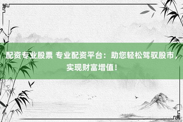 配资专业股票 专业配资平台：助您轻松驾驭股市，实现财富增值！