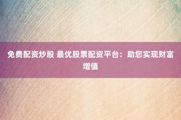 免费配资炒股 最优股票配资平台：助您实现财富增值
