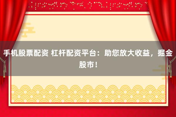 手机股票配资 杠杆配资平台：助您放大收益，掘金股市！