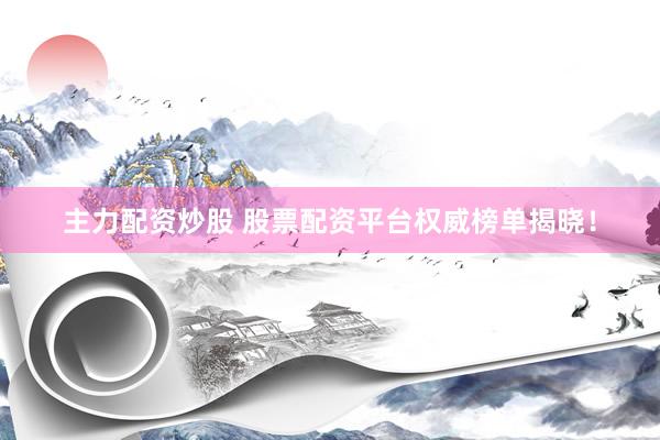 主力配资炒股 股票配资平台权威榜单揭晓！