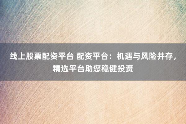 线上股票配资平台 配资平台：机遇与风险并存，精选平台助您稳健投资