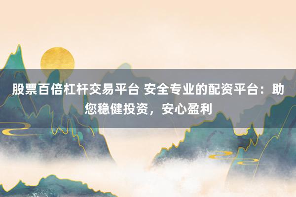 股票百倍杠杆交易平台 安全专业的配资平台：助您稳健投资，安心盈利