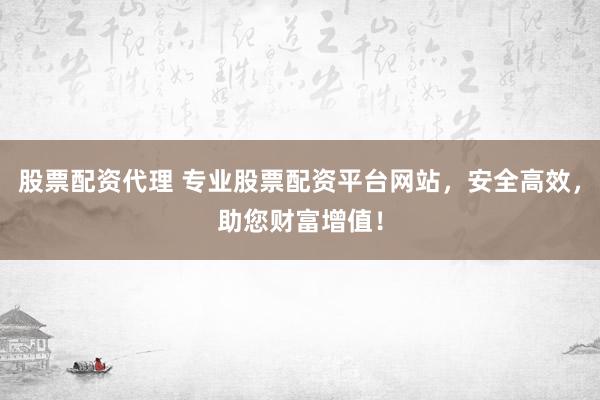 股票配资代理 专业股票配资平台网站，安全高效，助您财富增值！