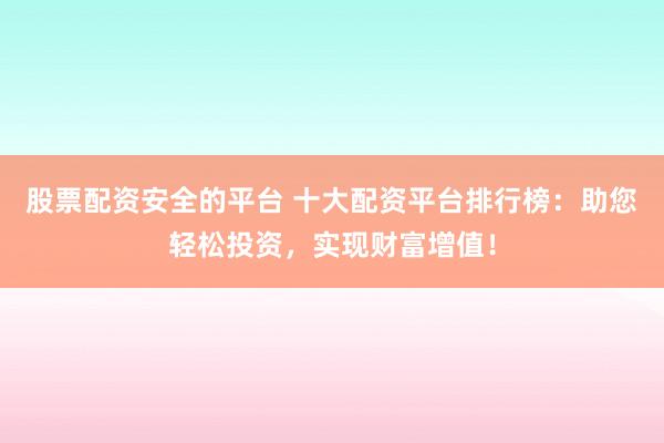 股票配资安全的平台 十大配资平台排行榜：助您轻松投资，实现财富增值！