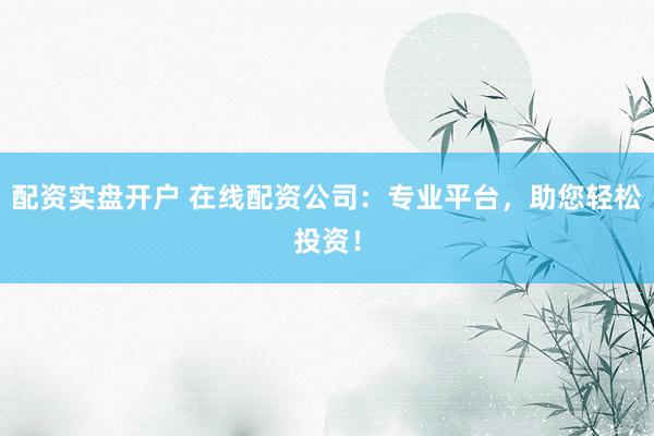 配资实盘开户 在线配资公司：专业平台，助您轻松投资！