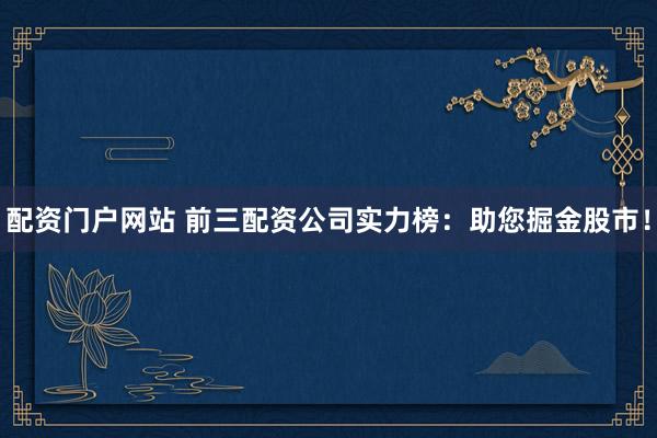 配资门户网站 前三配资公司实力榜：助您掘金股市！
