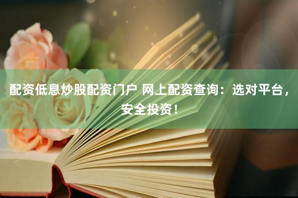 配资低息炒股配资门户 网上配资查询：选对平台，安全投资！