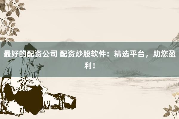 最好的配资公司 配资炒股软件：精选平台，助您盈利！