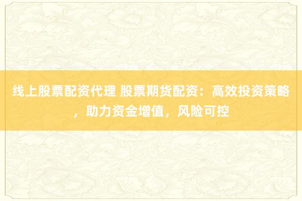 线上股票配资代理 股票期货配资：高效投资策略，助力资金增值，风险可控