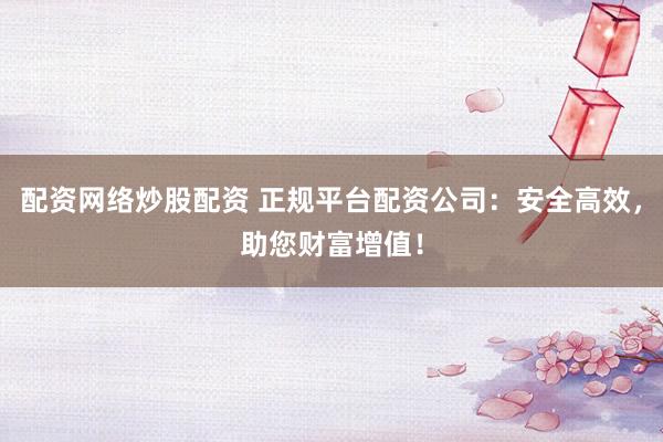 配资网络炒股配资 正规平台配资公司：安全高效，助您财富增值！