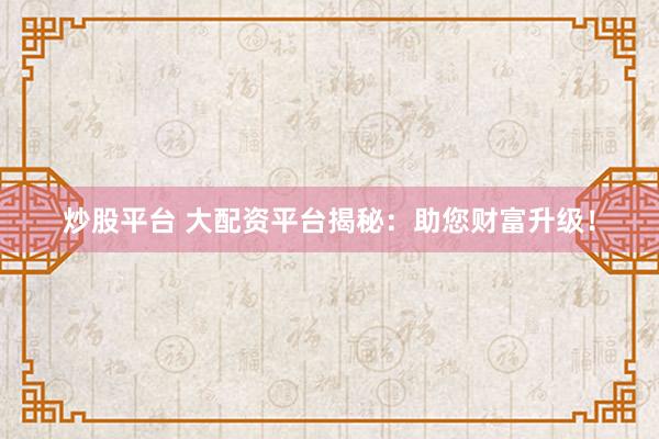 炒股平台 大配资平台揭秘：助您财富升级！