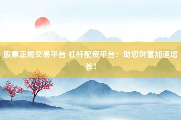 股票正规交易平台 杠杆配资平台：助您财富加速增长！