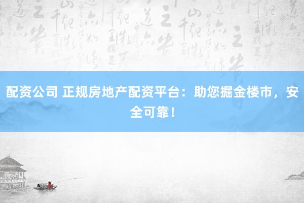 配资公司 正规房地产配资平台：助您掘金楼市，安全可靠！