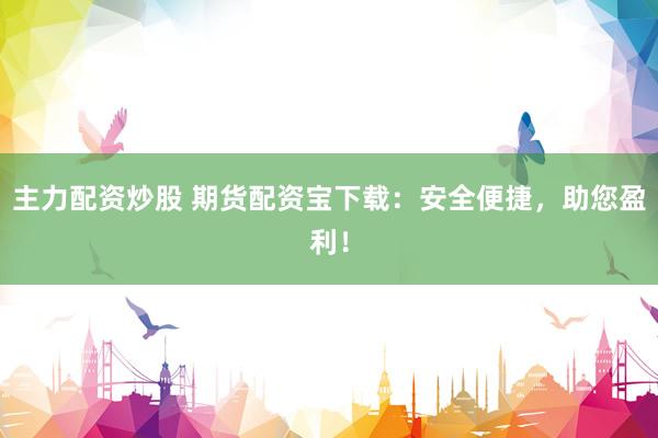 主力配资炒股 期货配资宝下载：安全便捷，助您盈利！