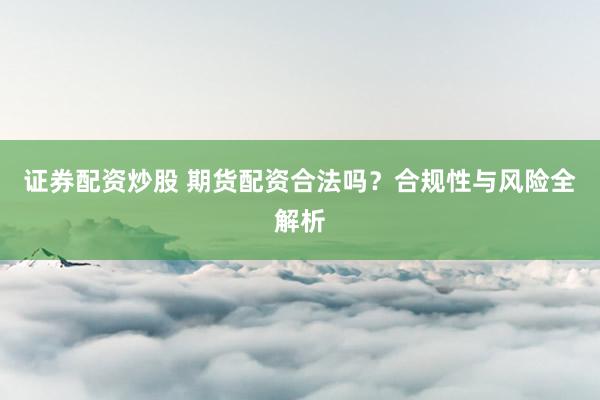 证券配资炒股 期货配资合法吗？合规性与风险全解析