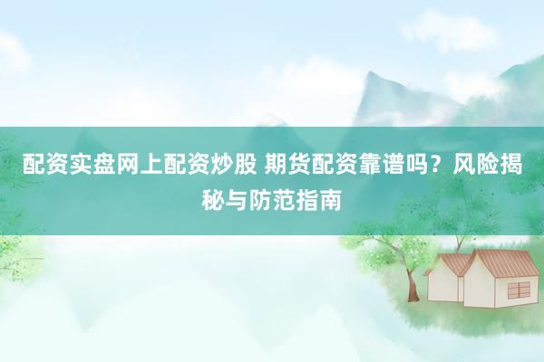 配资实盘网上配资炒股 期货配资靠谱吗？风险揭秘与防范指南