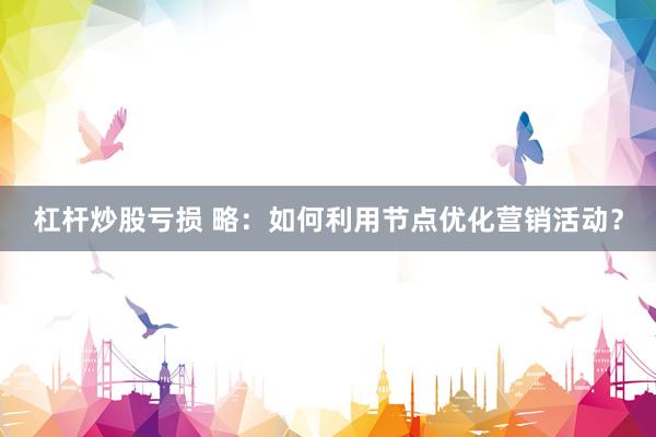杠杆炒股亏损 略：如何利用节点优化营销活动？